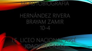 MI AUTOBIOGRAFIA
HERNÁNDEZ RIVERA
BRAYAM ZAMIR
10-4
I.E. LICEO NACIONAL JOSÉ
JOAQUIN CASAS
 