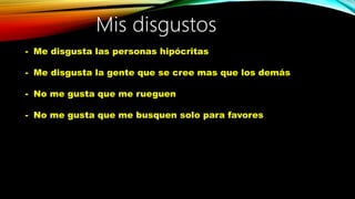 - Me disgusta las personas hipócritas
- Me disgusta la gente que se cree mas que los demás
- No me gusta que me rueguen
- No me gusta que me busquen solo para favores
 