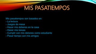 Mis pasatiempos son basados en:
- La lectura
- Juegos de mesa
- Hacer mis deberes en la casa
- Hacer mis tareas
- Cumplir con mis deberes como estudiante
- Pasar tiempo con mis amigos
 