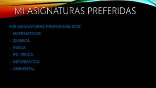 MIS ASIGNATURAS PREFERIDAS SON:
- MATEMATICAS
- QUIMICA
- FISICA
- ED. FISICA
- INFORMATICA
- AMBIENTAL
 