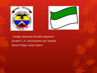 Colegio Nacional Nicolás Esguerra
Scratch 1.4 :movimiento por teclado
Daniel Felipe Avila Castro
 