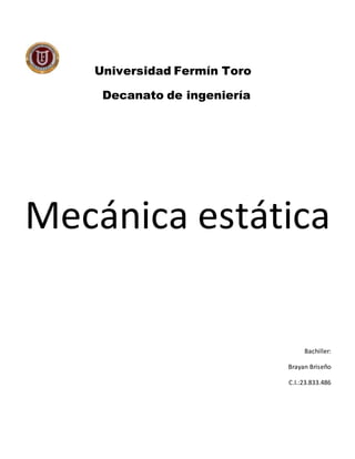 Universidad Fermín Toro 
Decanato de ingeniería 
Mecánica estática 
Bachiller: 
Brayan Briseño 
C.I.:23.833.486 
 