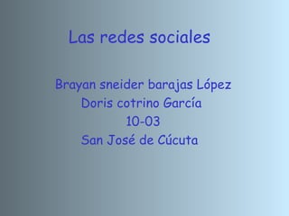 Las redes sociales
Brayan sneider barajas López
Doris cotrino García
10-03
San José de Cúcuta
 