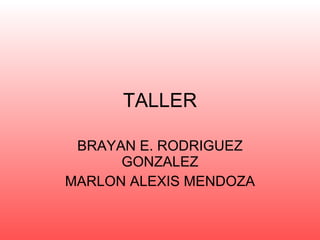 TALLER BRAYAN E. RODRIGUEZ GONZALEZ MARLON ALEXIS MENDOZA 