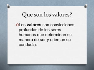 Que son los valores?
OLos valores son convicciones
profundas de los seres
humanos que determinan su
manera de ser y orientan su
conducta.