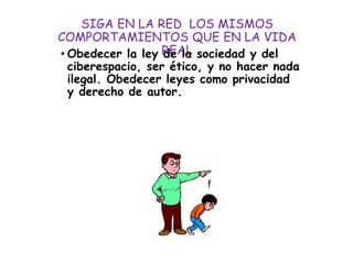 SIGA EN LA RED LOS MISMOS
COMPORTAMIENTOS QUE EN LA VIDA
REAL• Obedecer la ley de la sociedad y del
ciberespacio, ser ético, y no hacer nada
ilegal. Obedecer leyes como privacidad
y derecho de autor.
 