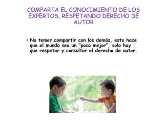 COMPARTA EL CONOCIMIENTO DE LOS
EXPERTOS, RESPETANDO DERECHO DE
AUTOR
• No temer compartir con los demás, esto hace
que el mundo sea un “poco mejor”, solo hay
que respetar y consultar el derecho de autor.
 