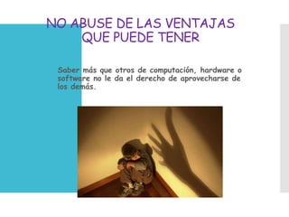 NO ABUSE DE LAS VENTAJAS
QUE PUEDE TENER
 Saber más que otros de computación, hardware o
software no le da el derecho de aprovecharse de
los demás.
 