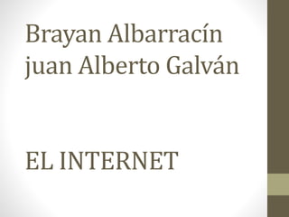 Brayan Albarracín
juan Alberto Galván
EL INTERNET
 