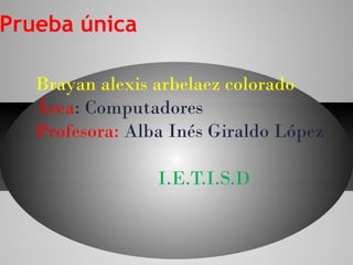 Prueba única

   Brayan alexis arbelaez colorado
   Área: Computadores
   Profesora: Alba Inés Giraldo López

                 I.E.T.I.S.D
 