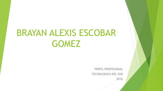 BRAYAN ALEXIS ESCOBAR
GOMEZ
PERFIL PROFESIONAL
TECNOLOGICA DEL SUR
2016
 