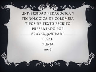 UNIVERSIDAD PEDAGÓGICA Y
TECNOLÓGICA DE COLOMBIA
TIPOS DE TEXTO ESCRITO
PRESENTADO POR
BRAYAN ANDRADE
FESAD
TUNJA
2016
 