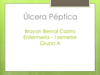 Úlcera Péptica
Brayan Bernal Castro
Enfermería – I semetre
      Grupo A
 