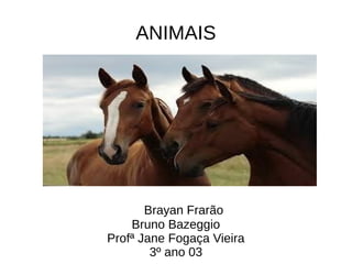 ANIMAIS
Brayan Frarão
Bruno Bazeggio
Profª Jane Fogaça Vieira
3º ano 03
 