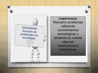 COMPETENCIA:
Resuelvo problemas
     utilizando
  conocimientos
  tecnológicos y
teniendo en cuenta
      algunas
  restricciones y
    condiciones.
 