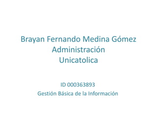 Brayan Fernando Medina Gómez
Administración
Unicatolica
ID 000363893
Gestión Básica de la Información
 