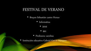 FESTIVAL DE VERANO
• Brayan Sebastián castro Henao
• Informática
• 2016
• 901
• Profesora: carolina
• Institución educativa Gabriel García Márquez
 