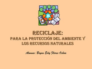 Reciclaje:Reciclaje:
paRa la pRotección del ambiente ypaRa la pRotección del ambiente y
los RecuRsos natuRaleslos RecuRsos natuRales
Alumno: Bryan Erly Flores Ochoa
 