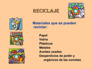 ReciclajeReciclaje
Materiales que se pueden
reciclar:
Papel
Vidrio
Plásticos
Metales
Aceites usados
Desperdicios de jardín y
orgánicos de las comidas
 