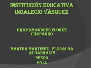 Institución educativa
Indalecio Vásquez
Brayan Andrés Flórez
chaparro
Martha Martínez floralba
Albarracín
Pesca
2014
 