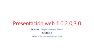 Presentación web 1.0,2.0,3.0
Nombre : Brayan Gonzalez Mena
Grado:9-3
Fecha:3 de septiembre del 2018
 