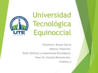 Universidad
Tecnológica
Equinoccial
Estudiante: Brayan García
Materia: Proyectos.
Tema: Políticas y Lineamientos Estratégicos.
Tutor: Dr. Gonzalo Remache Msc.
Créditos: 6
 