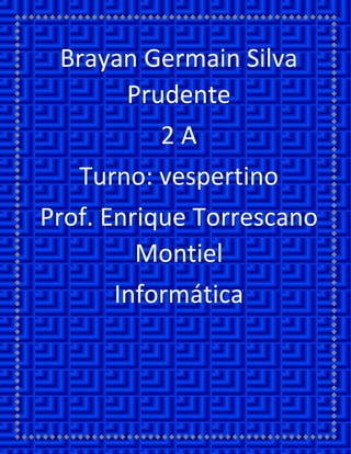 Brayan Germain Silva Prudente 
2 A 
Turno: vespertino 
Prof. Enrique Torrescano Montiel 
Informática 
 