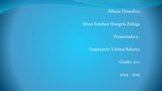Álbum Filosófico
Brian Esteban Hungría Zúñiga
Presentado a :
Emperatriz Vielma Balanta
Grado: 10-1
2014 - 2015
 