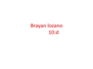 Brayan lozano
        10:d
 