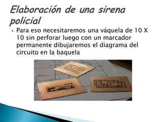    Para eso necesitaremos una váquela de 10 X
    10 sin perforar luego con un marcador
    permanente dibujaremos el diagrama del
    circuito en la baquela
 
