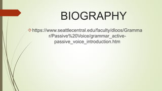 BIOGRAPHY 
https://www.seattlecentral.edu/faculty/dloos/Gramma 
r/Passive%20Voice/grammar_active-passive_ 
voice_introduction.htm 
 