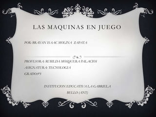 L A S M AQU I N A S E N J U E G O

POR: BRAYAN ISAAC MOLINA ZAPATA




PROFESORA: RUBILDA MOSQUERA PALACIOS
ASIGNATURA: TECNOLOGIA
GRADO:9º3


            INSTITUCION EDUCATIVA LA GABRIELA
                       BELLO (ANT)
 