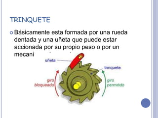 TRINQUETE
 Básicamente esta formada por una rueda
dentada y una uñeta que puede estar
accionada por su propio peso o por un
mecanismo de resorte.
 