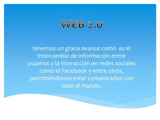 tenemos un grana avance como es el
intercambio de información entre
usuarios y la interacción en redes sociales
como el Facebook y entre otros,
permitiéndonos estar comunicados con
todo el mundo.
 