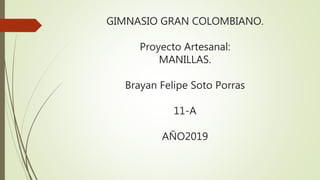 GIMNASIO GRAN COLOMBIANO.
Proyecto Artesanal:
MANILLAS.
Brayan Felipe Soto Porras
11-A
AÑO2019
 