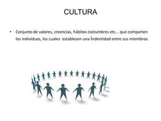 CULTURA
• Conjunto de valores, creencias, hábitos costumbres etc... que comparten
los indivíduos, los cuales establesen una indentidad entre sus miembros.
 