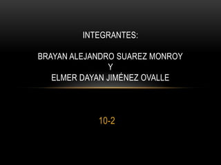 10-2
INTEGRANTES:
BRAYAN ALEJANDRO SUAREZ MONROY
Y
ELMER DAYAN JIMÉNEZ OVALLE
 