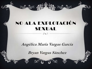 NO AL A EXPLOTACIÓN
       SEXUAL


 Angélica María Vargas García
    Bryan Vargas Sánchez
 