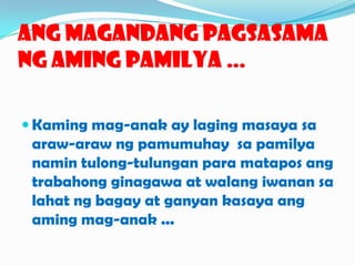 AngMagandangPagsasama Ng AmingPamilya …Kamingmag-anak ay lagingmasayasaaraw-araw ng pamumuhaysapamilyanamintulong-tulunganparamataposangtrabahongginagawa at walangiwanansalahat ng bagay at ganyankasayaangamingmag-anak ...