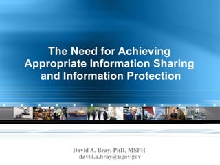 The Need for Achieving  Appropriate Information Sharing  and Information Protection David A. Bray, PhD, MSPH  [email_address] 