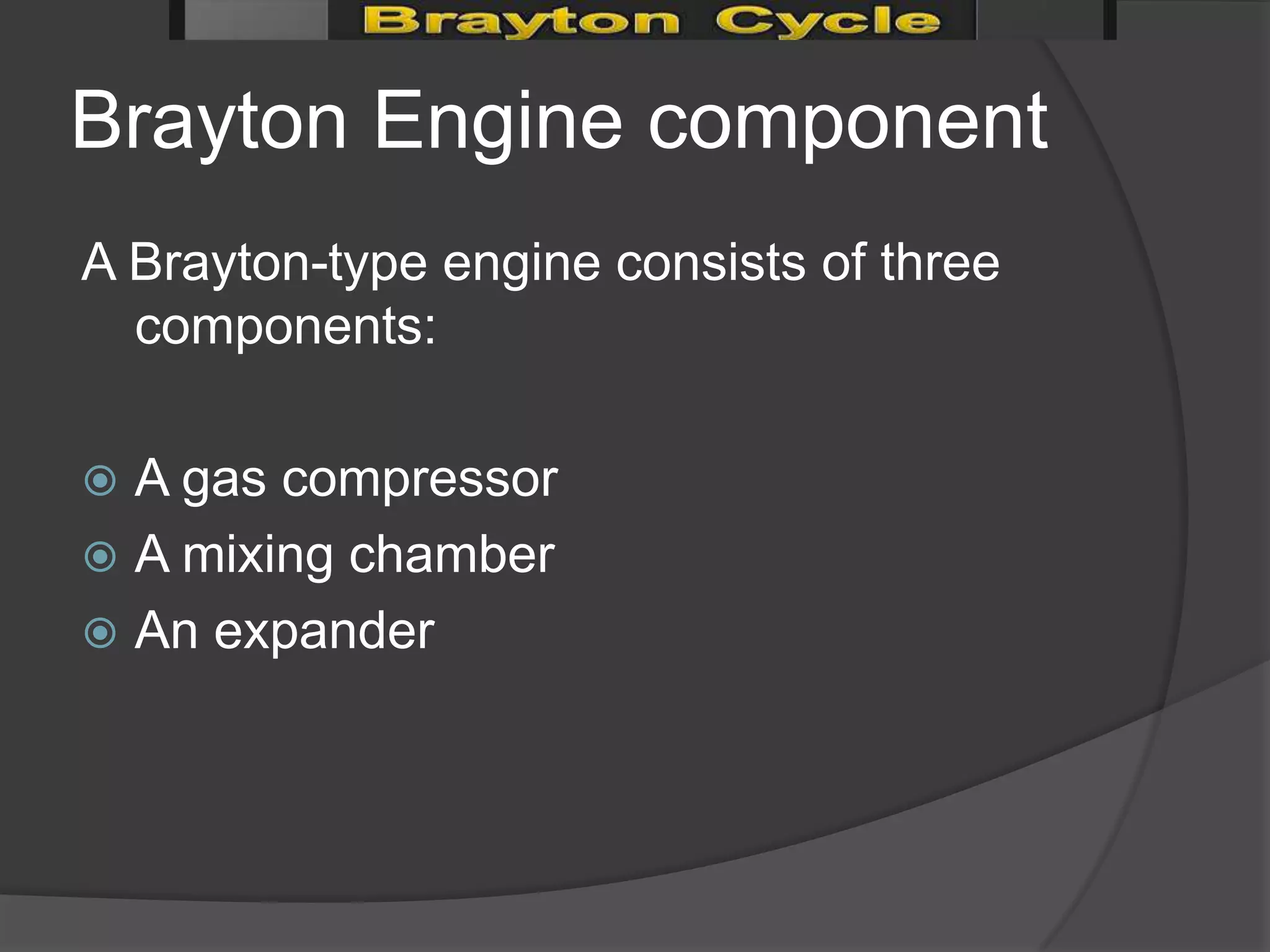 Brayton Engine component
A Brayton-type engine consists of three
  components:

 A gas compressor
 A mixing chamber
 An expander
 