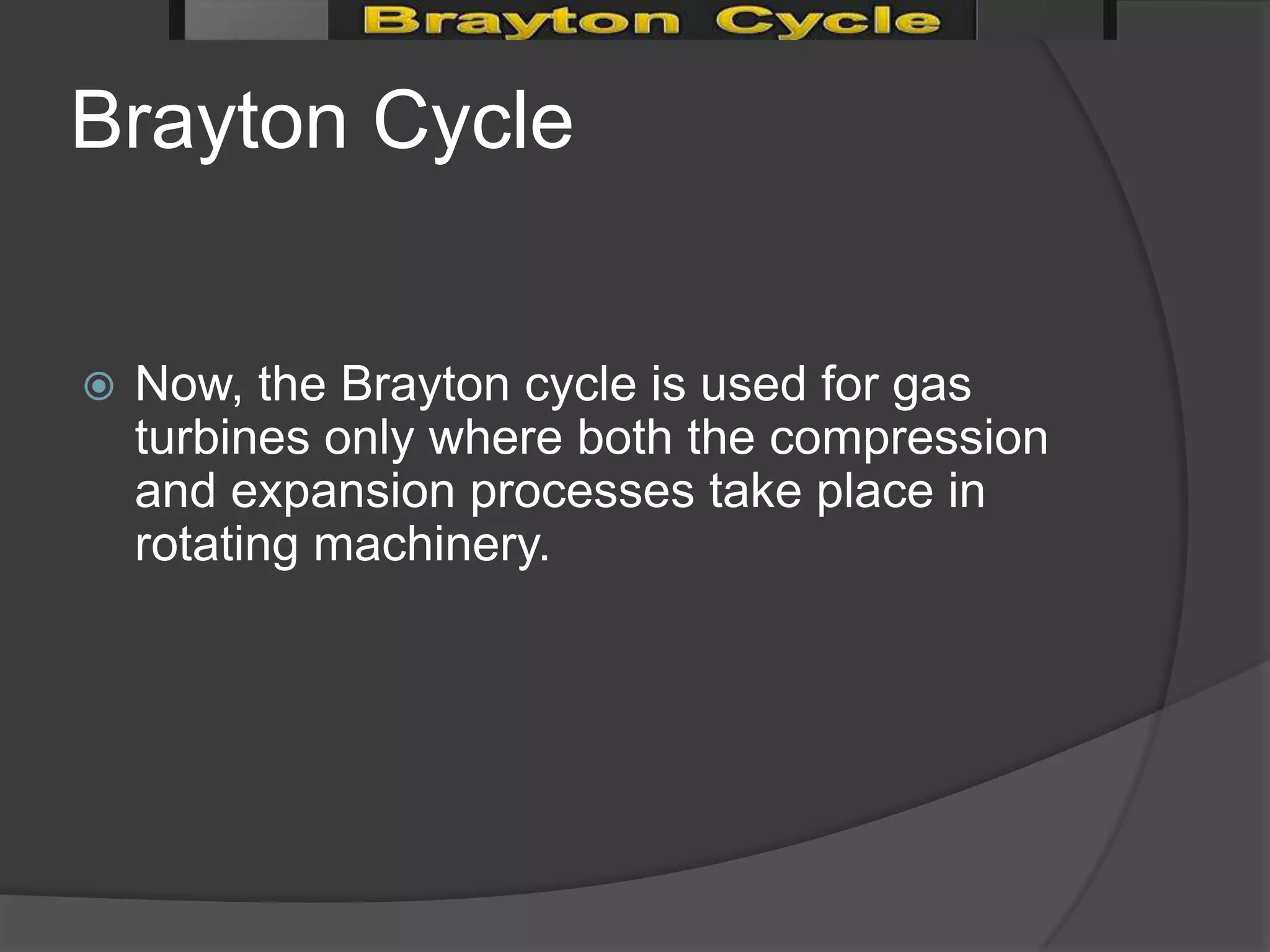 Brayton Cycle


   Now, the Brayton cycle is used for gas
    turbines only where both the compression
    and expansion processes take place in
    rotating machinery.
 