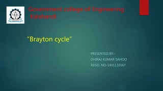 PRESENTED BY:-
DHIRAJ KUMAR SAHOO
REGD. NO-1401110167
Government college of Engineering
Kalahandi
“Brayton cycle”
 