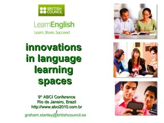 innovations  in language  learning  spaces graham.stanley@britishcouncil.es  9 th  ABCI Conference Rio de Janeiro, Brazil http://www.abci2010.com.br/ 