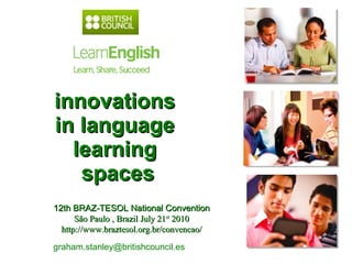 innovations  in language  learning  spaces graham.stanley@britishcouncil.es  12th BRAZ-TESOL National Convention São Paulo , Brazil July 21 st  2010 http://www.braztesol.org.br/convencao/ 