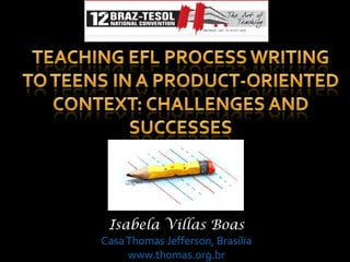 Teaching efl process Writing to teens In a product-orientedcontext: challengesandsuccesses Isabela VillasBoas   Casa Thomas Jefferson, Brasília www.thomas.org.br 