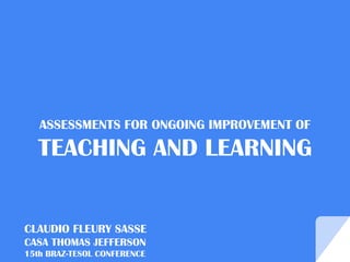 ASSESSMENTS FOR ONGOING IMPROVEMENT OF
TEACHING AND LEARNING
CLAUDIO FLEURY SASSE
CASA THOMAS JEFFERSON
15th BRAZ-TESOL CONFERENCE
 