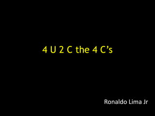 4 U 2 C the 4 C’s




              Ronaldo Lima Jr
 