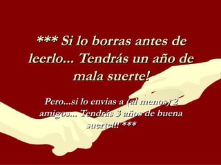 *** Si lo borras antes de leerlo... Tendrás un año de mala suerte! Pero...si lo envias a (al menos) 2 amigos... Tendrás 3 años de buena suerte!!! *** 