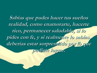 Sabías que pudes hacer tus sueños realidad, como enamorarte, hacerte rico, permanecer saludable, si lo pides con fe, y si realmente lo sabías, deberías estar sorprendido por lo que pudiste lograr. 